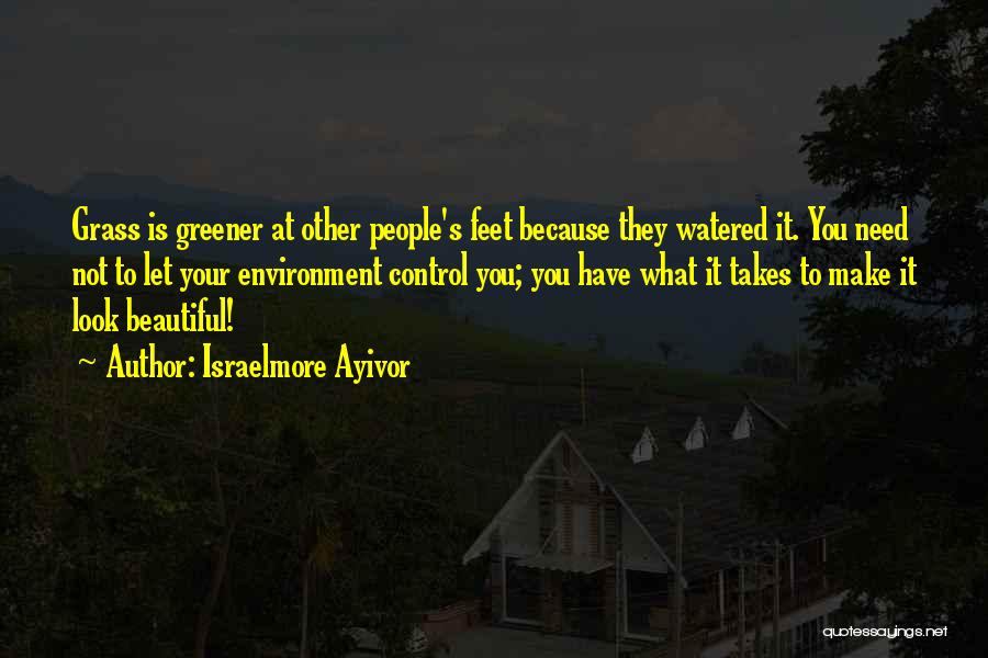 Israelmore Ayivor Quotes: Grass Is Greener At Other People's Feet Because They Watered It. You Need Not To Let Your Environment Control You;