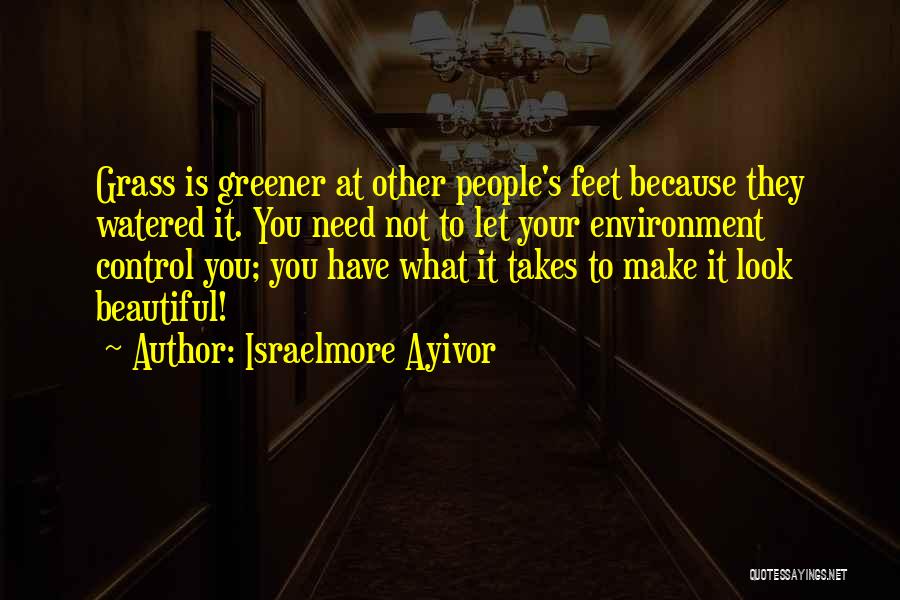 Israelmore Ayivor Quotes: Grass Is Greener At Other People's Feet Because They Watered It. You Need Not To Let Your Environment Control You;