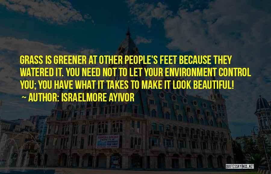 Israelmore Ayivor Quotes: Grass Is Greener At Other People's Feet Because They Watered It. You Need Not To Let Your Environment Control You;