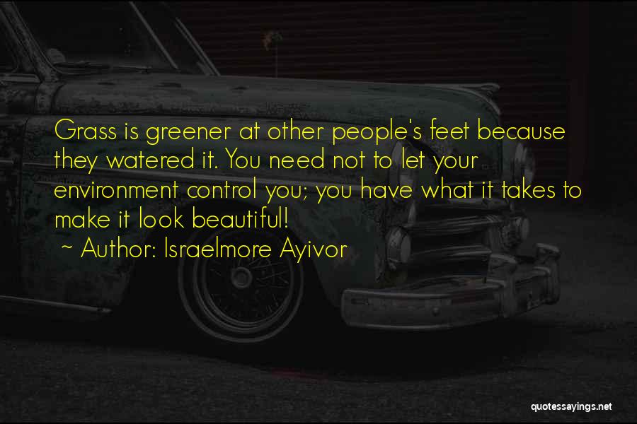 Israelmore Ayivor Quotes: Grass Is Greener At Other People's Feet Because They Watered It. You Need Not To Let Your Environment Control You;