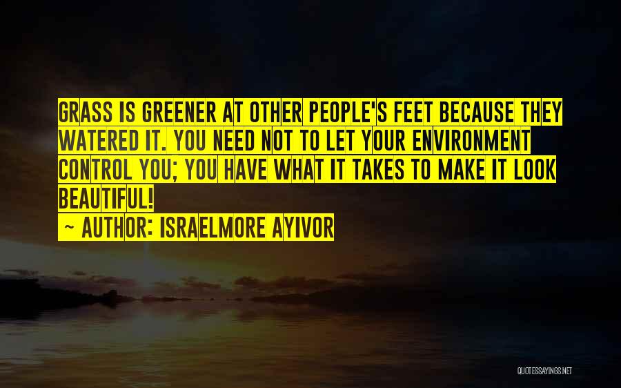Israelmore Ayivor Quotes: Grass Is Greener At Other People's Feet Because They Watered It. You Need Not To Let Your Environment Control You;
