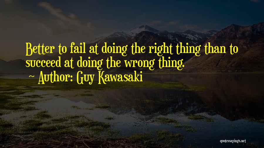 Guy Kawasaki Quotes: Better To Fail At Doing The Right Thing Than To Succeed At Doing The Wrong Thing.