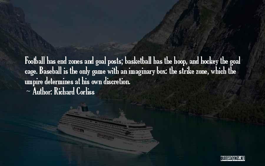 Richard Corliss Quotes: Football Has End Zones And Goal Posts; Basketball Has The Hoop, And Hockey The Goal Cage. Baseball Is The Only