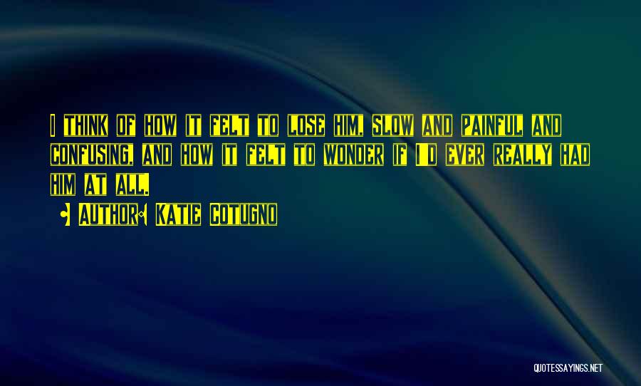 Katie Cotugno Quotes: I Think Of How It Felt To Lose Him, Slow And Painful And Confusing, And How It Felt To Wonder