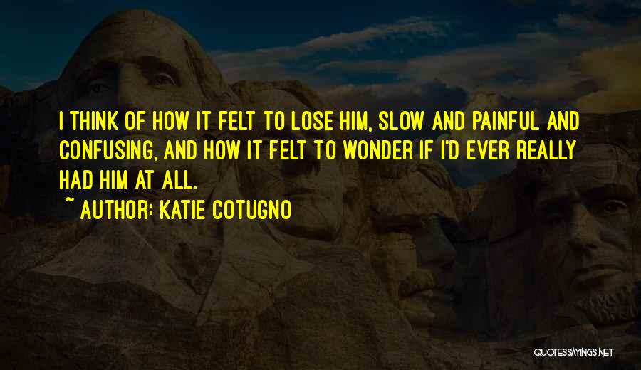 Katie Cotugno Quotes: I Think Of How It Felt To Lose Him, Slow And Painful And Confusing, And How It Felt To Wonder