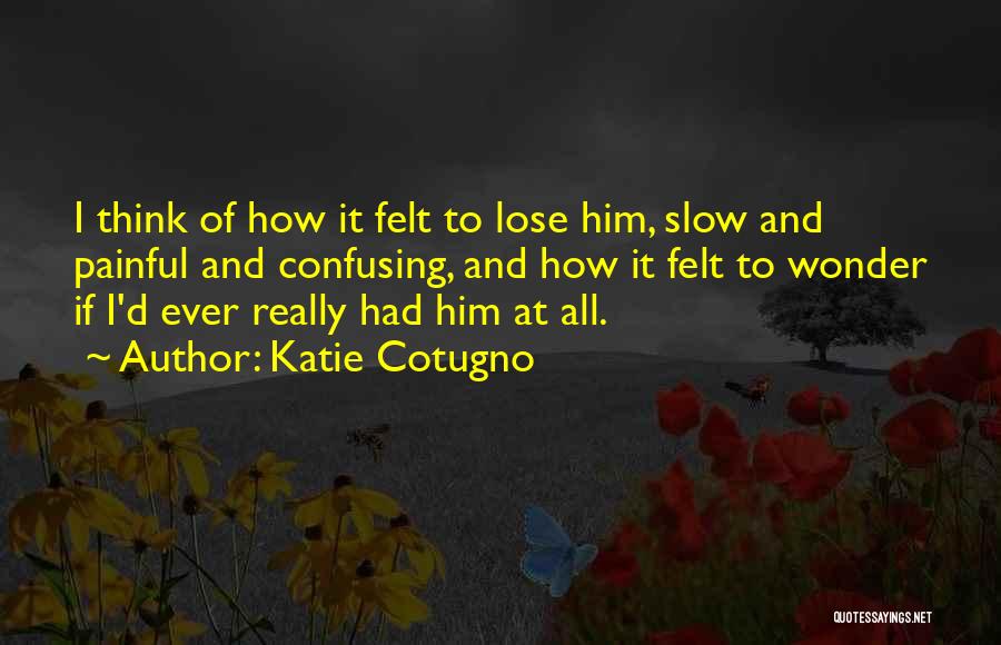 Katie Cotugno Quotes: I Think Of How It Felt To Lose Him, Slow And Painful And Confusing, And How It Felt To Wonder