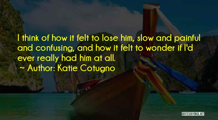 Katie Cotugno Quotes: I Think Of How It Felt To Lose Him, Slow And Painful And Confusing, And How It Felt To Wonder