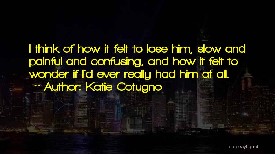 Katie Cotugno Quotes: I Think Of How It Felt To Lose Him, Slow And Painful And Confusing, And How It Felt To Wonder