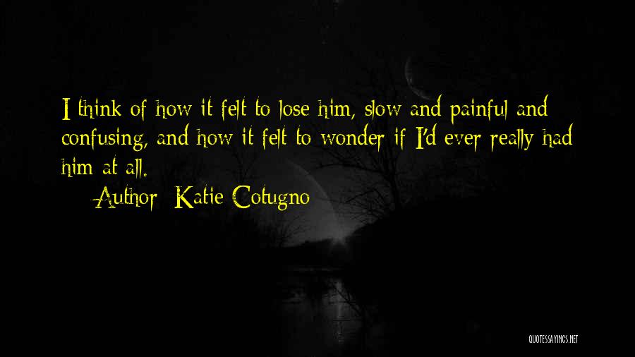 Katie Cotugno Quotes: I Think Of How It Felt To Lose Him, Slow And Painful And Confusing, And How It Felt To Wonder