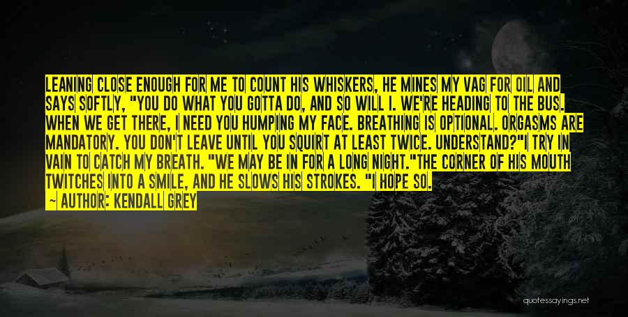 Kendall Grey Quotes: Leaning Close Enough For Me To Count His Whiskers, He Mines My Vag For Oil And Says Softly, You Do