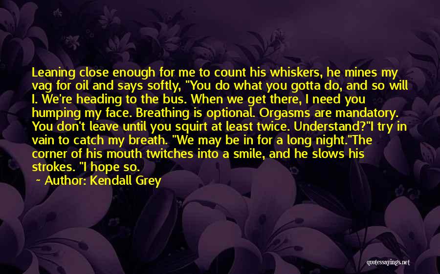 Kendall Grey Quotes: Leaning Close Enough For Me To Count His Whiskers, He Mines My Vag For Oil And Says Softly, You Do