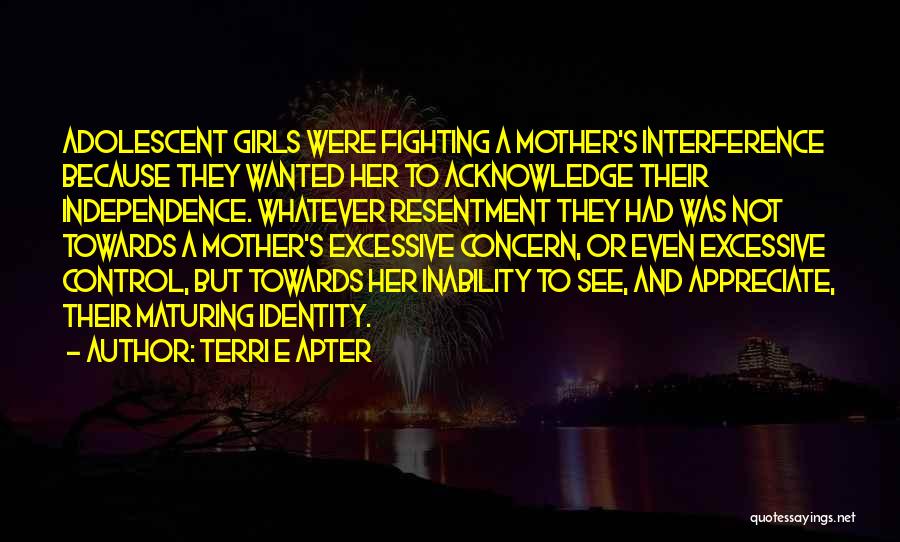 Terri E Apter Quotes: Adolescent Girls Were Fighting A Mother's Interference Because They Wanted Her To Acknowledge Their Independence. Whatever Resentment They Had Was