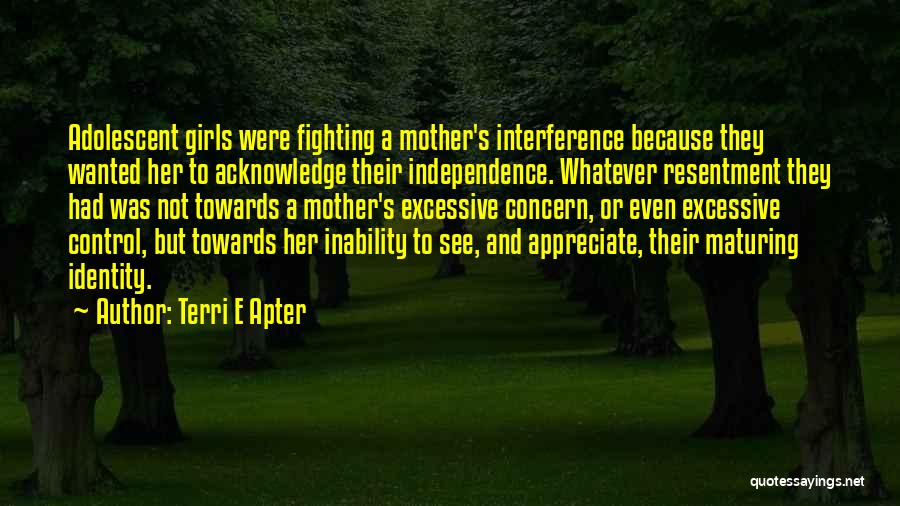 Terri E Apter Quotes: Adolescent Girls Were Fighting A Mother's Interference Because They Wanted Her To Acknowledge Their Independence. Whatever Resentment They Had Was