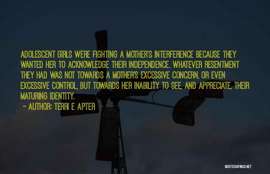 Terri E Apter Quotes: Adolescent Girls Were Fighting A Mother's Interference Because They Wanted Her To Acknowledge Their Independence. Whatever Resentment They Had Was