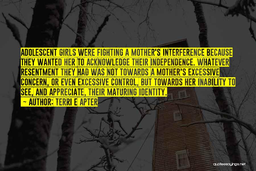 Terri E Apter Quotes: Adolescent Girls Were Fighting A Mother's Interference Because They Wanted Her To Acknowledge Their Independence. Whatever Resentment They Had Was