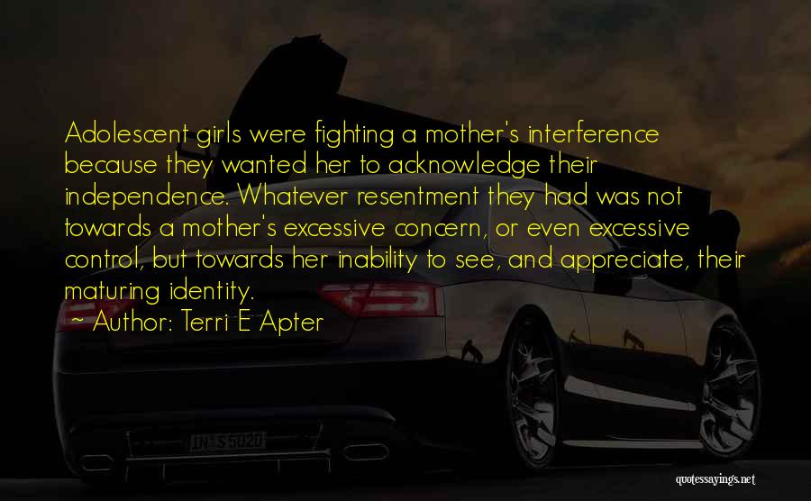 Terri E Apter Quotes: Adolescent Girls Were Fighting A Mother's Interference Because They Wanted Her To Acknowledge Their Independence. Whatever Resentment They Had Was