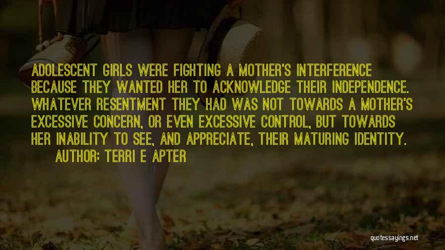 Terri E Apter Quotes: Adolescent Girls Were Fighting A Mother's Interference Because They Wanted Her To Acknowledge Their Independence. Whatever Resentment They Had Was