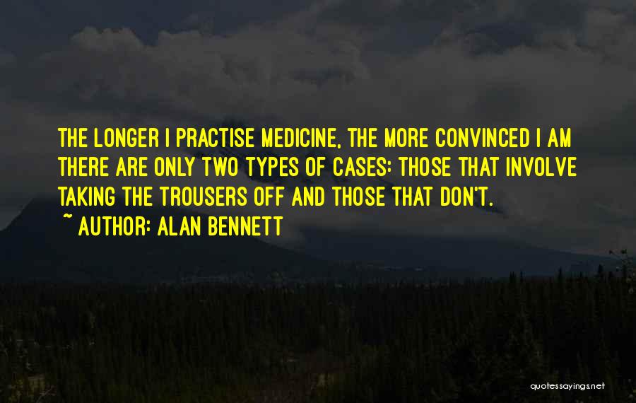 Alan Bennett Quotes: The Longer I Practise Medicine, The More Convinced I Am There Are Only Two Types Of Cases: Those That Involve