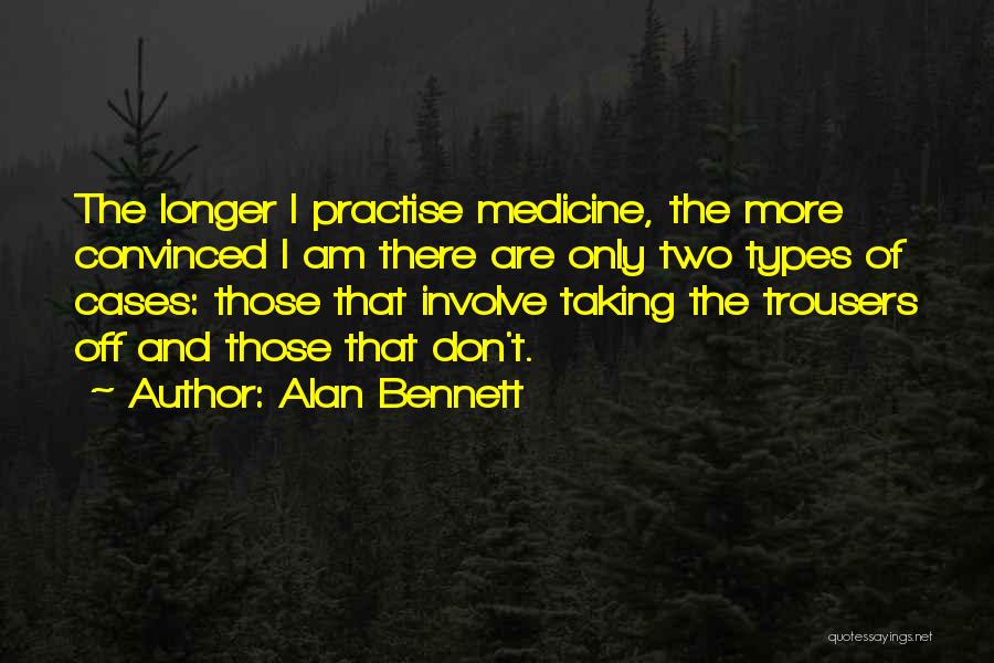 Alan Bennett Quotes: The Longer I Practise Medicine, The More Convinced I Am There Are Only Two Types Of Cases: Those That Involve