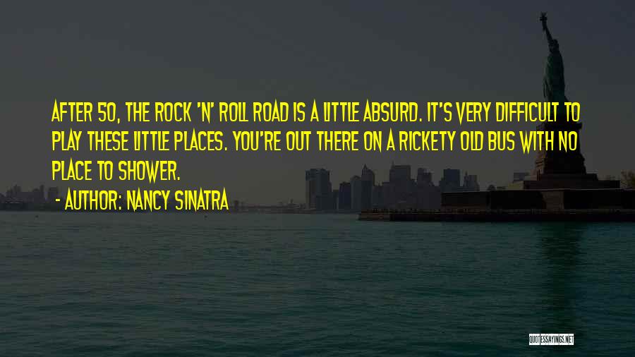 Nancy Sinatra Quotes: After 50, The Rock 'n' Roll Road Is A Little Absurd. It's Very Difficult To Play These Little Places. You're