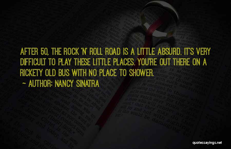 Nancy Sinatra Quotes: After 50, The Rock 'n' Roll Road Is A Little Absurd. It's Very Difficult To Play These Little Places. You're