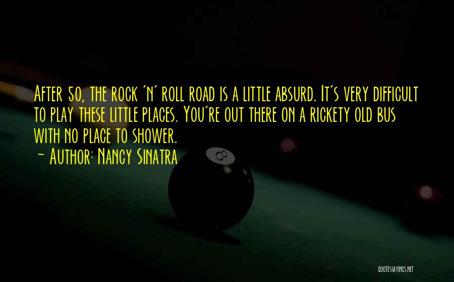 Nancy Sinatra Quotes: After 50, The Rock 'n' Roll Road Is A Little Absurd. It's Very Difficult To Play These Little Places. You're