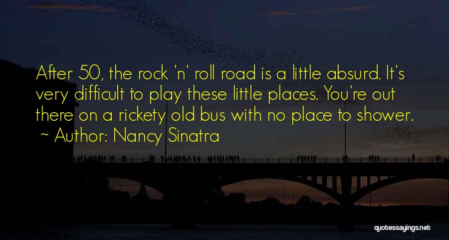Nancy Sinatra Quotes: After 50, The Rock 'n' Roll Road Is A Little Absurd. It's Very Difficult To Play These Little Places. You're