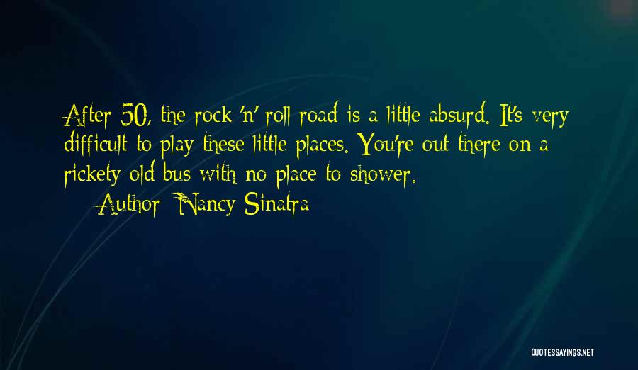 Nancy Sinatra Quotes: After 50, The Rock 'n' Roll Road Is A Little Absurd. It's Very Difficult To Play These Little Places. You're