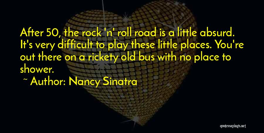 Nancy Sinatra Quotes: After 50, The Rock 'n' Roll Road Is A Little Absurd. It's Very Difficult To Play These Little Places. You're