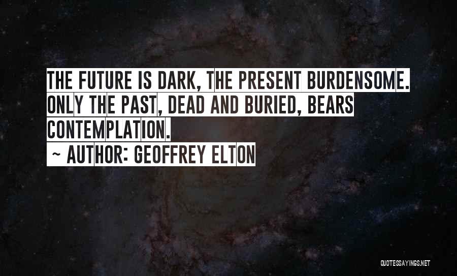 Geoffrey Elton Quotes: The Future Is Dark, The Present Burdensome. Only The Past, Dead And Buried, Bears Contemplation.