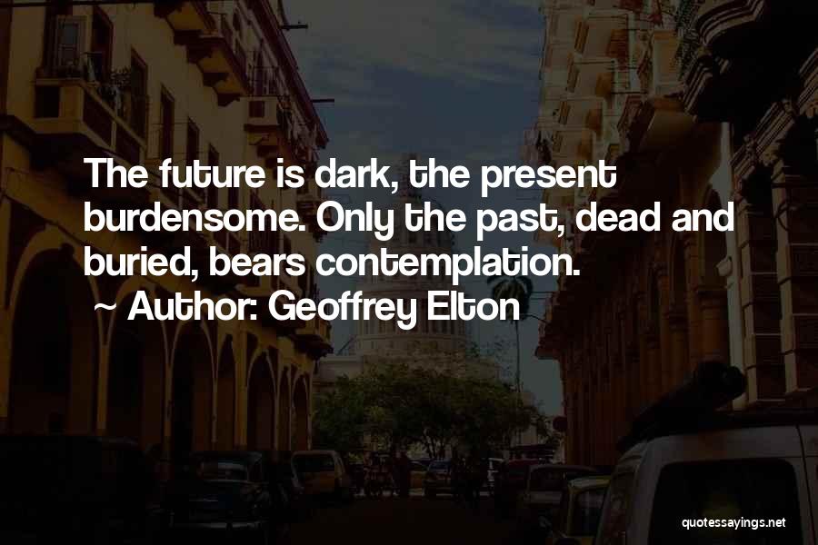 Geoffrey Elton Quotes: The Future Is Dark, The Present Burdensome. Only The Past, Dead And Buried, Bears Contemplation.