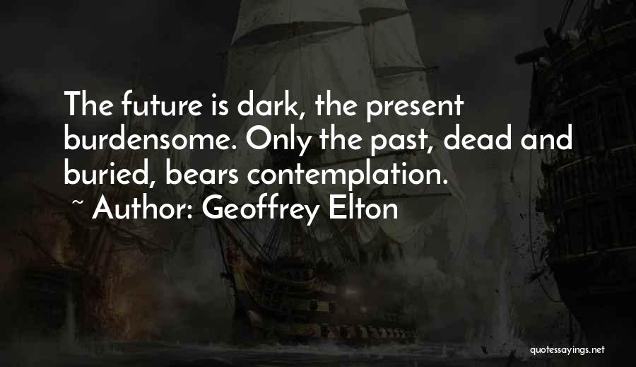 Geoffrey Elton Quotes: The Future Is Dark, The Present Burdensome. Only The Past, Dead And Buried, Bears Contemplation.