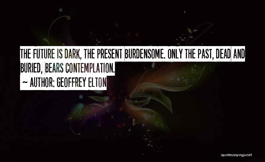 Geoffrey Elton Quotes: The Future Is Dark, The Present Burdensome. Only The Past, Dead And Buried, Bears Contemplation.