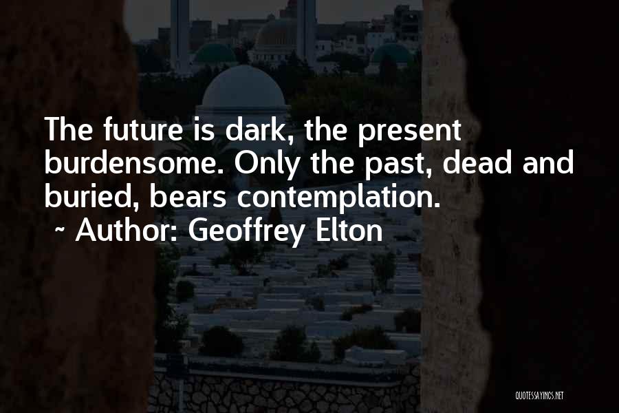 Geoffrey Elton Quotes: The Future Is Dark, The Present Burdensome. Only The Past, Dead And Buried, Bears Contemplation.