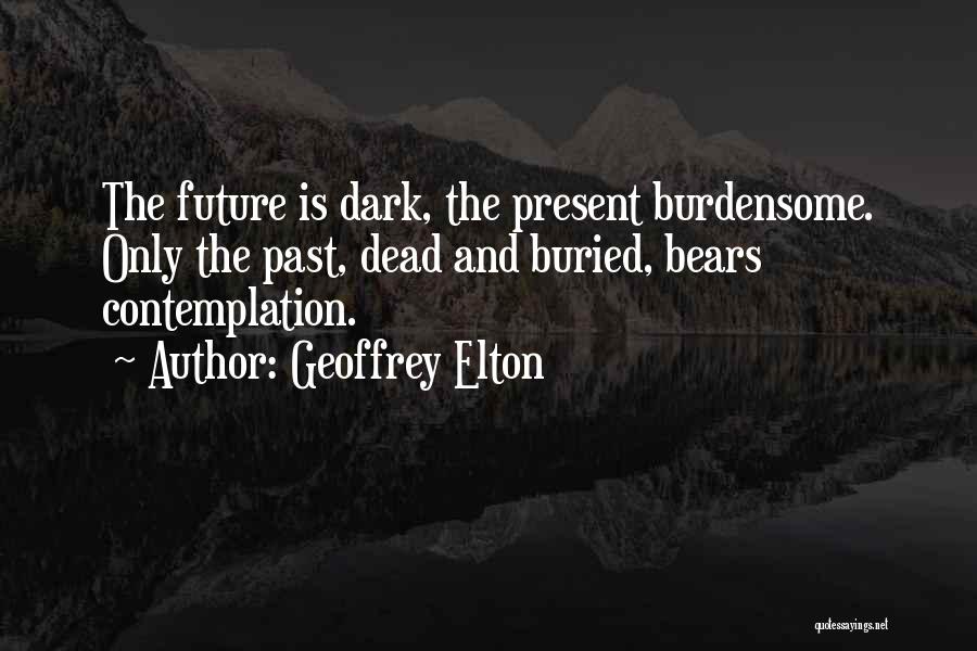 Geoffrey Elton Quotes: The Future Is Dark, The Present Burdensome. Only The Past, Dead And Buried, Bears Contemplation.