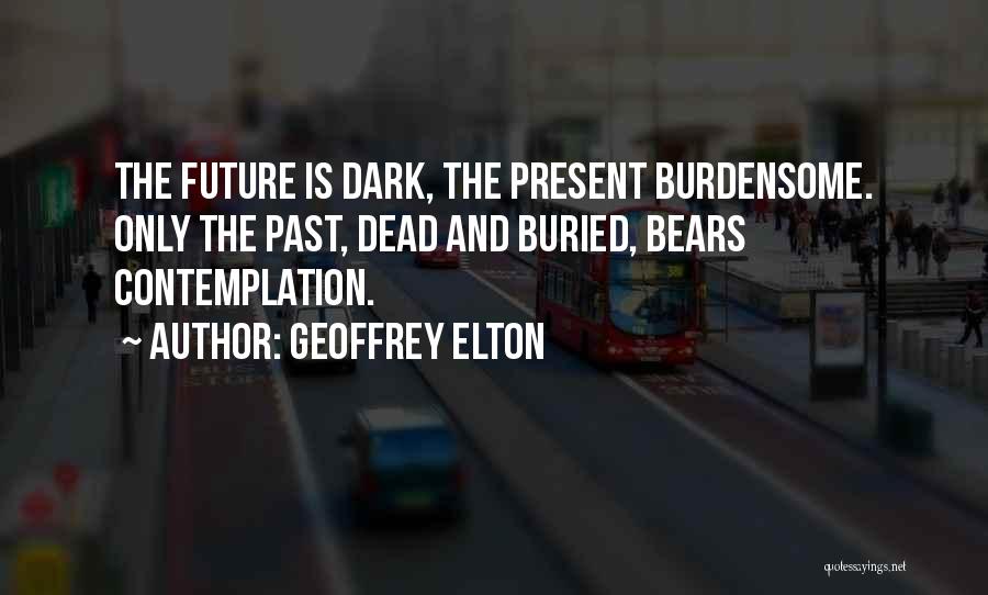 Geoffrey Elton Quotes: The Future Is Dark, The Present Burdensome. Only The Past, Dead And Buried, Bears Contemplation.