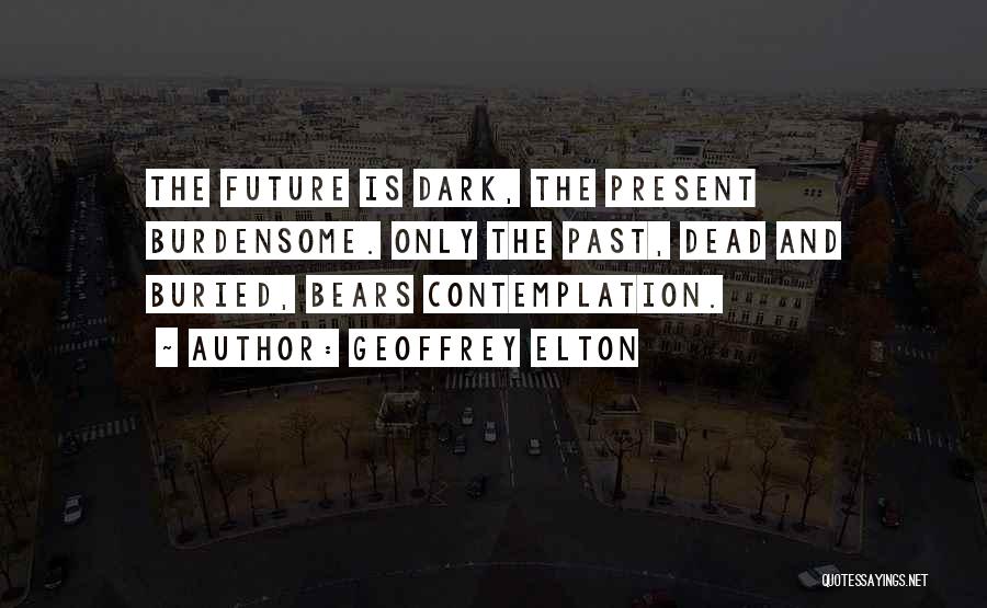 Geoffrey Elton Quotes: The Future Is Dark, The Present Burdensome. Only The Past, Dead And Buried, Bears Contemplation.