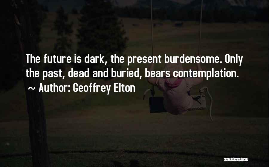 Geoffrey Elton Quotes: The Future Is Dark, The Present Burdensome. Only The Past, Dead And Buried, Bears Contemplation.