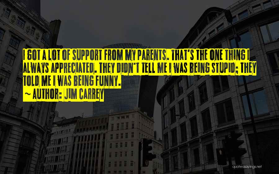 Jim Carrey Quotes: I Got A Lot Of Support From My Parents. That's The One Thing I Always Appreciated. They Didn't Tell Me