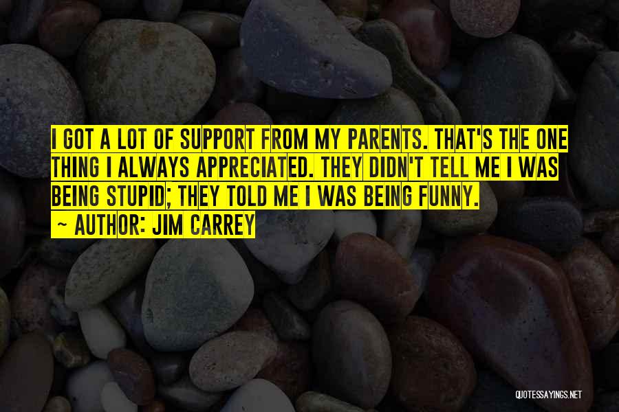 Jim Carrey Quotes: I Got A Lot Of Support From My Parents. That's The One Thing I Always Appreciated. They Didn't Tell Me