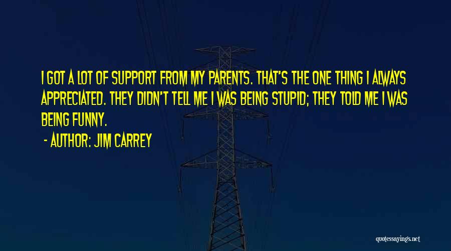 Jim Carrey Quotes: I Got A Lot Of Support From My Parents. That's The One Thing I Always Appreciated. They Didn't Tell Me