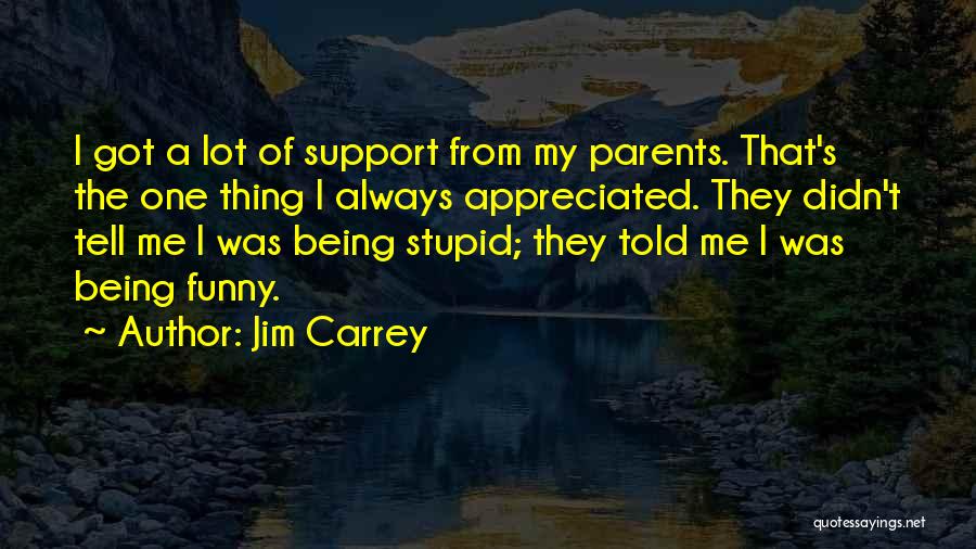 Jim Carrey Quotes: I Got A Lot Of Support From My Parents. That's The One Thing I Always Appreciated. They Didn't Tell Me