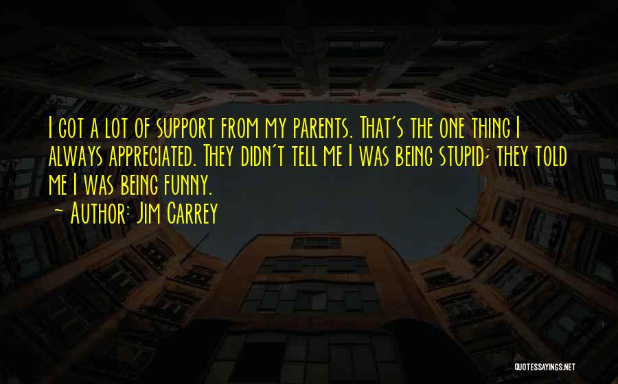 Jim Carrey Quotes: I Got A Lot Of Support From My Parents. That's The One Thing I Always Appreciated. They Didn't Tell Me