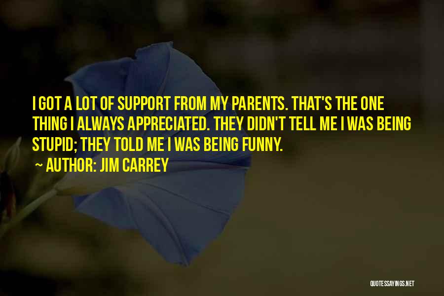 Jim Carrey Quotes: I Got A Lot Of Support From My Parents. That's The One Thing I Always Appreciated. They Didn't Tell Me