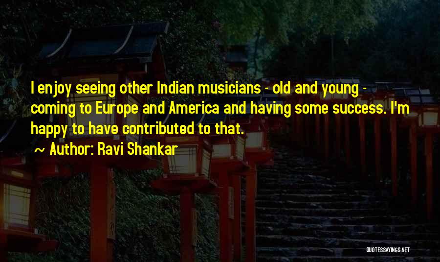 Ravi Shankar Quotes: I Enjoy Seeing Other Indian Musicians - Old And Young - Coming To Europe And America And Having Some Success.
