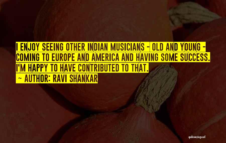 Ravi Shankar Quotes: I Enjoy Seeing Other Indian Musicians - Old And Young - Coming To Europe And America And Having Some Success.