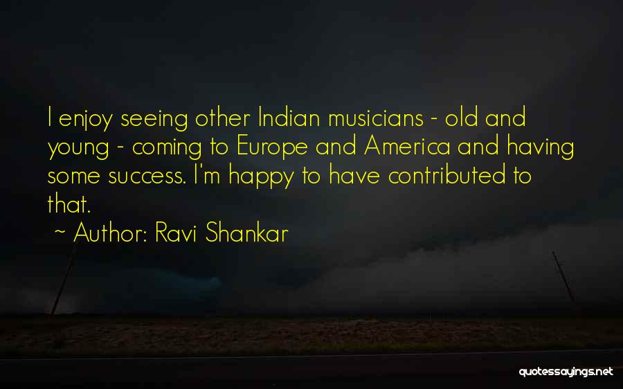 Ravi Shankar Quotes: I Enjoy Seeing Other Indian Musicians - Old And Young - Coming To Europe And America And Having Some Success.