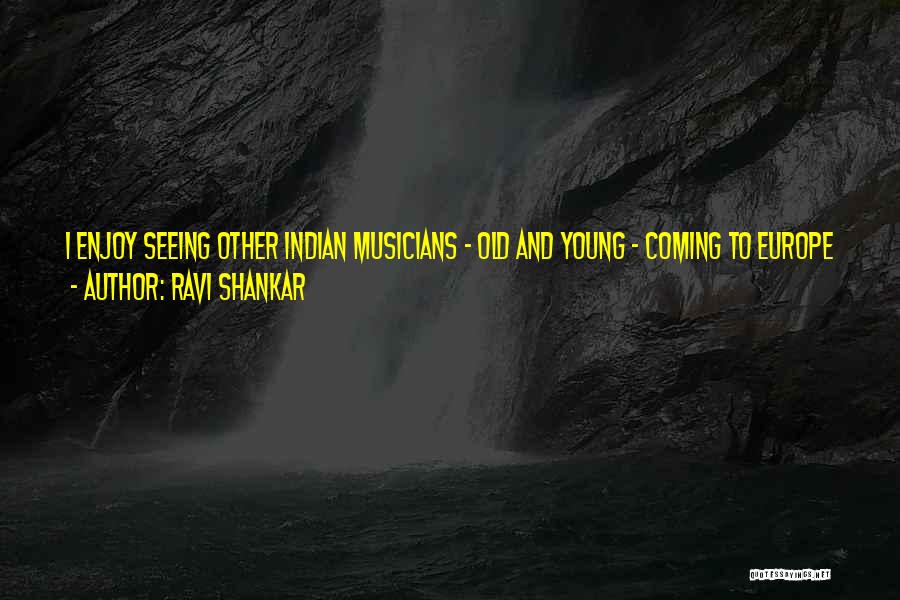 Ravi Shankar Quotes: I Enjoy Seeing Other Indian Musicians - Old And Young - Coming To Europe And America And Having Some Success.