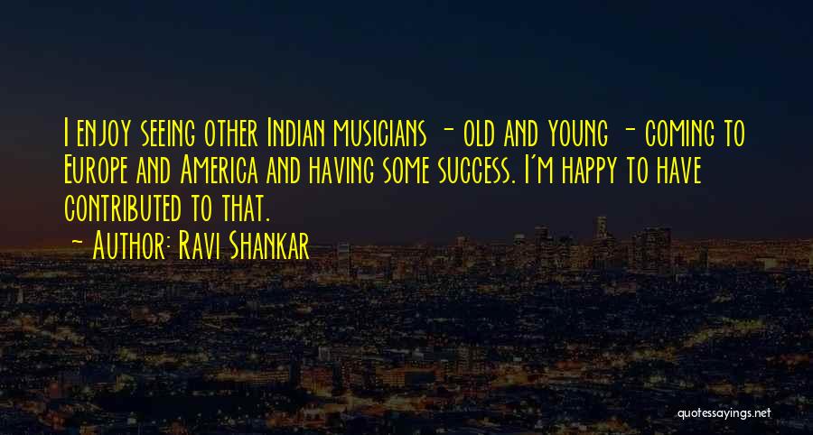 Ravi Shankar Quotes: I Enjoy Seeing Other Indian Musicians - Old And Young - Coming To Europe And America And Having Some Success.