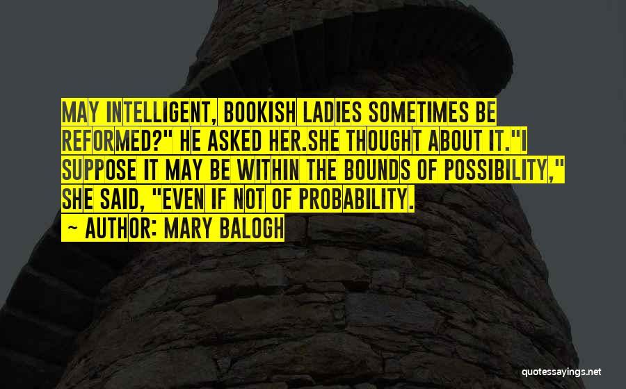 Mary Balogh Quotes: May Intelligent, Bookish Ladies Sometimes Be Reformed? He Asked Her.she Thought About It.i Suppose It May Be Within The Bounds